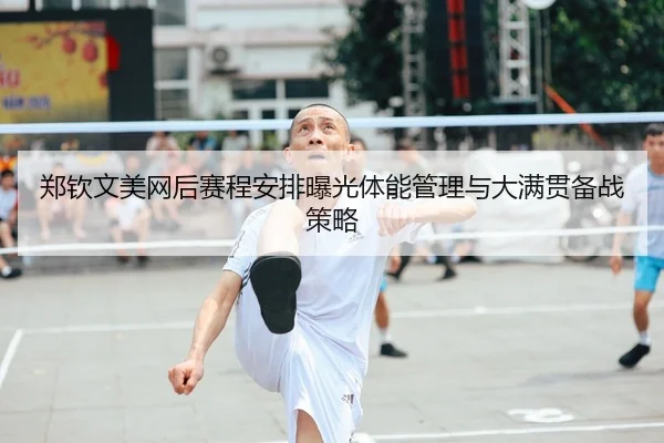 郑钦文美网后赛程安排曝光体能管理与大满贯备战策略
