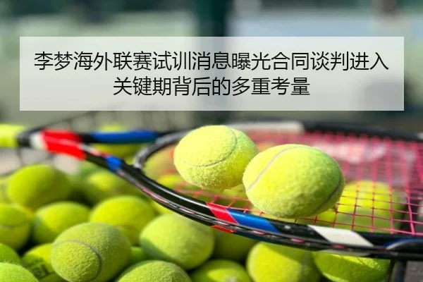 李梦海外联赛试训消息曝光合同谈判进入关键期背后的多重考量
