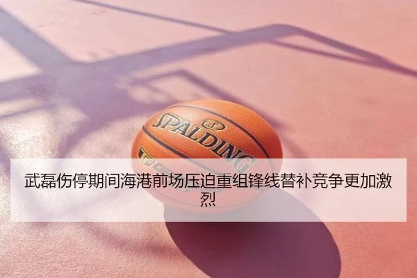 武磊伤停期间海港前场压迫重组锋线替补竞争更加激烈