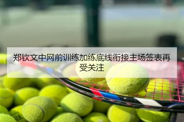 郑钦文中网前训练加练底线衔接主场签表再受关注