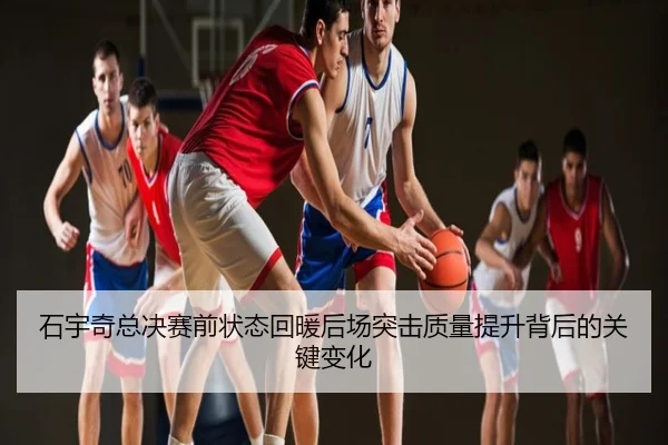 石宇奇总决赛前状态回暖后场突击质量提升背后的关键变化